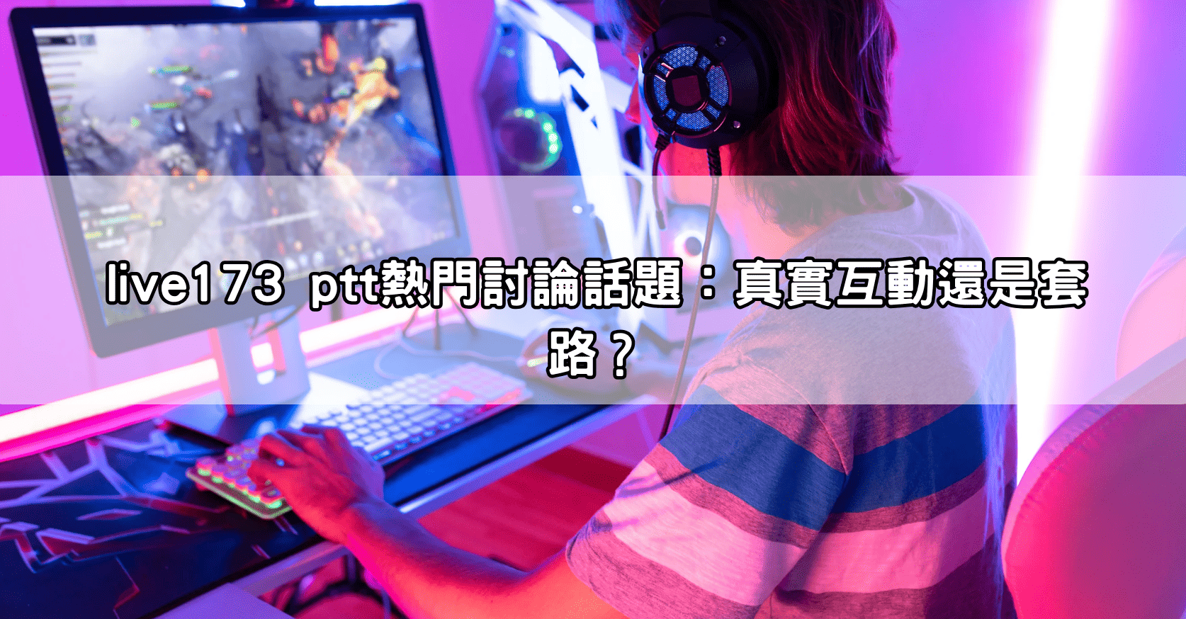 live173 ptt熱門討論話題：真實互動還是套路？